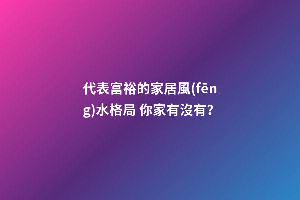 代表富裕的家居風(fēng)水格局 你家有沒有？